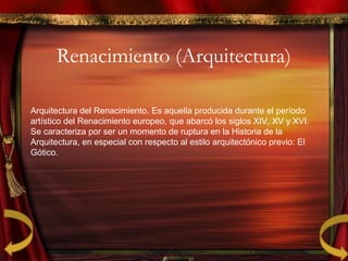Renacimiento (Arquitectura)
Arquitectura del Renacimiento. Es aquella producida durante el período
artístico del Renacimiento europeo, que abarcó los siglos XIV, XV y XVI.
Se caracteriza por ser un momento de ruptura en la Historia de la
Arquitectura, en especial con respecto al estilo arquitectónico previo: El
Gótico.
 