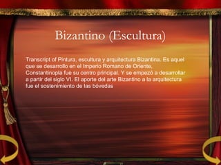Bizantino (Escultura)
Transcript of Pintura, escultura y arquitectura Bizantina. Es aquel
que se desarrollo en el Imperio Romano de Oriente,
Constantinopla fue su centro principal. Y se empezó a desarrollar
a partir del siglo VI. El aporte del arte Bizantino a la arquitectura
fue el sostenimiento de las bóvedas
 