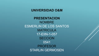 UNIVERSIDAD O&M
PRESENTACION
NOMBRE
ESMERLIN DE LOS SANTOS
MATRICULA
17-EIIN-1-057
SECCION
0541
PROFESOR
STARLIN GERMOSEN
 