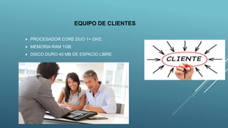 EQUIPO DE CLIENTES
 PROCESADOR CORE DUO 1+ GHZ.
 MEMORIA RAM 1GB.
 DISCO DURO 40 MB DE ESPACIO LIBRE.
 