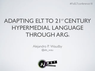 ADAPTING ELT TO 21ST
CENTURY
HYPERMEDIAL LANGUAGE
THROUGH ARGS
Alejandro P. Waudby
@ale_wau
#FoELTconference18
 