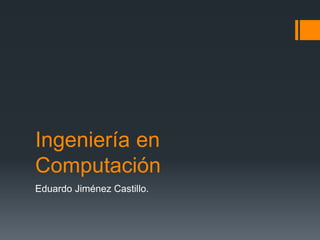 Ingeniería en
Computación
Eduardo Jiménez Castillo.
 
