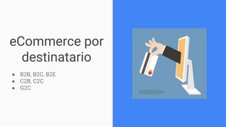 eCommerce por
destinatario
● B2B, B2C, B2E
● C2B, C2C
● G2C
 