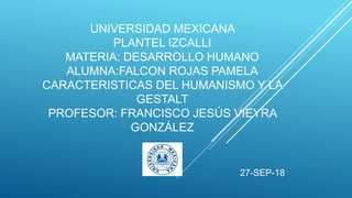 UNIVERSIDAD MEXICANA
PLANTEL IZCALLI
MATERIA: DESARROLLO HUMANO
ALUMNA:FALCON ROJAS PAMELA
CARACTERISTICAS DEL HUMANISMO Y LA
GESTALT
PROFESOR: FRANCISCO JESÚS VIEYRA
GONZÁLEZ
27-SEP-18
 
