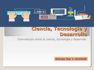 Ciencia, Tecnología yCiencia, Tecnología y
DesarrolloDesarrollo
Interrelación entre la ciencia, tecnología y desarrollo
Wilfredo Díaz V-10349489
 
