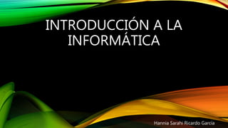 INTRODUCCIÓN A LA
INFORMÁTICA
Hannia Sarahi Ricardo García
 