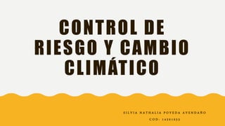 CONTROL DE
RIESGO Y CAMBIO
CLIMÁTICO
S I L V I A N A T H A L I A P O V E D A A V E N D A Ñ O
C O D : 1 4 2 0 1 0 5 5
 