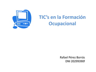 TIC’s en la Formación
Ocupacional
Rafael Pérez Borrás
DNI 20299390f
 
