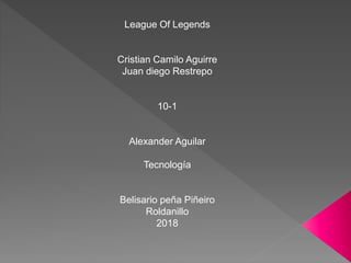 League Of Legends
Cristian Camilo Aguirre
Juan diego Restrepo
10-1
Alexander Aguilar
Tecnología
Belisario peña Piñeiro
Roldanillo
2018
 