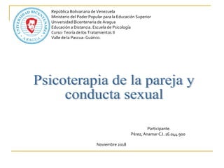 República Bolivariana de Venezuela
Ministerio del Poder Popular para la Educación Superior
Universidad Bicentenaria de Aragua
Educación a Distancia. Escuela de Psicología
Curso: Teoría de los Tratamientos II
Valle de la Pascua- Guárico.
Participante.
Pérez, Anamar C.I. 16.044.900
Noviembre 2018
 