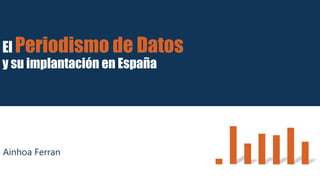 El Periodismo de Datos
y su implantación en España
Ainhoa Ferran
 