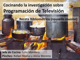 Cocinando la investigación sobre
Programación de Televisión
Receta Bibliométrica (nouvelle cousine)
Jefe de Cocina: Julio Montero
Pinches: Rafael Repiso y Alicia Moreno
 