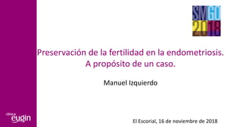 Preservación de la fertilidad en la endometriosis.
A propósito de un caso.
Manuel Izquierdo
El Escorial, 16 de noviembre de 2018
 