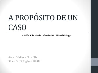 A PROPÓSITO DE UN
CASO
Oscar Calderón Chumilla
R1 de Cardiología en HUSE
Sesión Clínica de Infecciosas - Microbiología
 