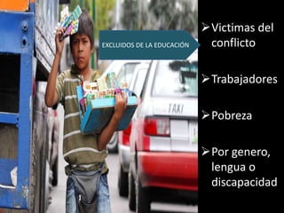 Victimas del
conflicto
Trabajadores
Pobreza
Por genero,
lengua o
discapacidad
EXCLUIDOS DE LA EDUCACIÓN
 