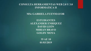 CONSULTA HERRAMIENTAS WEB 2.0 Y 3.0
INFORMATICA II
MSc GABRIELA FUENMAYOR
ESTUDIANTES
ALEXANDER ENRIQUEZ
DAVID LEÓN
MIRIAN BRAVO
GOLDY MOYA
35 AE 10
01/03/2019
 