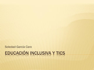 EDUCACIÓN INCLUSIVA Y TICS
Soledad García Caro
 