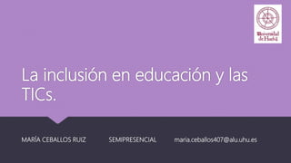 La inclusión en educación y las
TICs.
MARÍA CEBALLOS RUIZ SEMIPRESENCIAL maria.ceballos407@alu.uhu.es
 