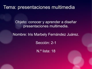 Tema: presentaciones multimedia
Objeto: conocer y aprender a diseñar
presentaciones multimedia.
Nombre: Iris Marbely Fernández Juárez.
Sección: 2-1
N.º lista: 18
 