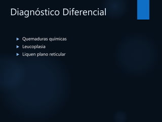 Diagnóstico Diferencial
 Quemaduras químicas
 Leucoplasia
 Liquen plano reticular
 