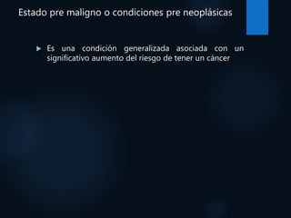 Estado pre maligno o condiciones pre neoplásicas
 Es una condición generalizada asociada con un
significativo aumento del riesgo de tener un cáncer
 
