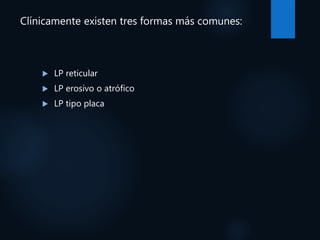 Clínicamente existen tres formas más comunes:
 LP reticular
 LP erosivo o atrófico
 LP tipo placa
 