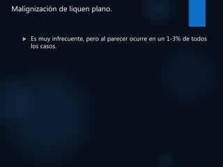 Malignización de liquen plano.
 Es muy infrecuente, pero al parecer ocurre en un 1-3% de todos
los casos.
 