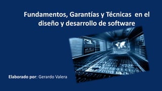 Fundamentos, Garantías y Técnicas en el
diseño y desarrollo de software
Elaborado por: Gerardo Valera
 