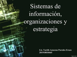 Sistemas de
información,
organizaciones y
estrategia
Lic. Yarith Azucena Paredes Erazo
201910010465
 