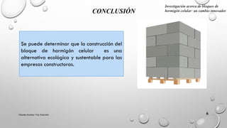 Chamba Escobar Yuly Gabriela 6
CONCLUSIÓN
Se puede determinar que la construcción del
bloque de hormigón celular es una
alternativa ecológica y sustentable para las
empresas constructoras.
Investigación acerca de bloques de
hormigón celular: un cambio innovador
 