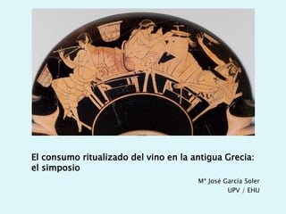 El consumo ritualizado del vino en la antigua Grecia:
el simposio
Mª José García Soler
UPV / EHU
 