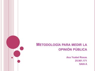 METODOLOGÍA PARA MEDIR LA
OPINIÓN PÚBLICA
Ana Ysabel Rosas
25.961.171
SAIA A
 
