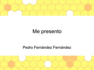 Me presento
Pedro Fernández Fernández
 