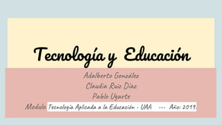 Tecnología y Educación
Adalberto González
Claudia Ruiz Díaz
Pablo Ugarte
Modulo::Tecnología Aplicada a la Educación - UAA --- Año: 2019.
 