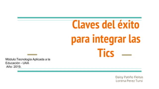 Claves del éxito
para integrar las
Tics
Daisy Patiño Fleitas
Lorena Perez Tursi
Módulo:Tecnología Aplicada a la
Educación - UAA
Año: 2019.
 