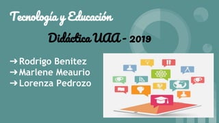 Tecnología y Educación
➔Rodrigo Benitez
➔Marlene Meaurio
➔Lorenza Pedrozo
Didáctica UAA - 2019
 