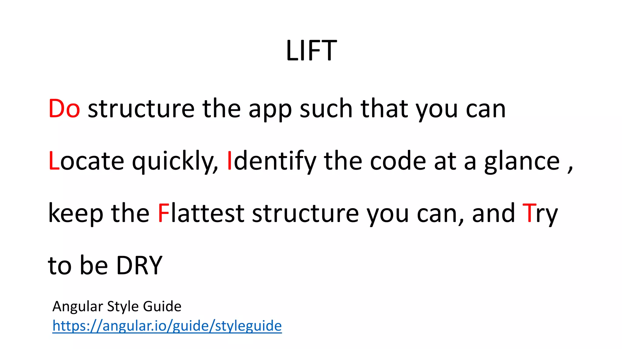 Do structure the app such that you can
Locate quickly, Identify the code at a glance ,
keep the Flattest structure you can, and Try
to be DRY
Angular Style Guide
https://angular.io/guide/styleguide
LIFT
 