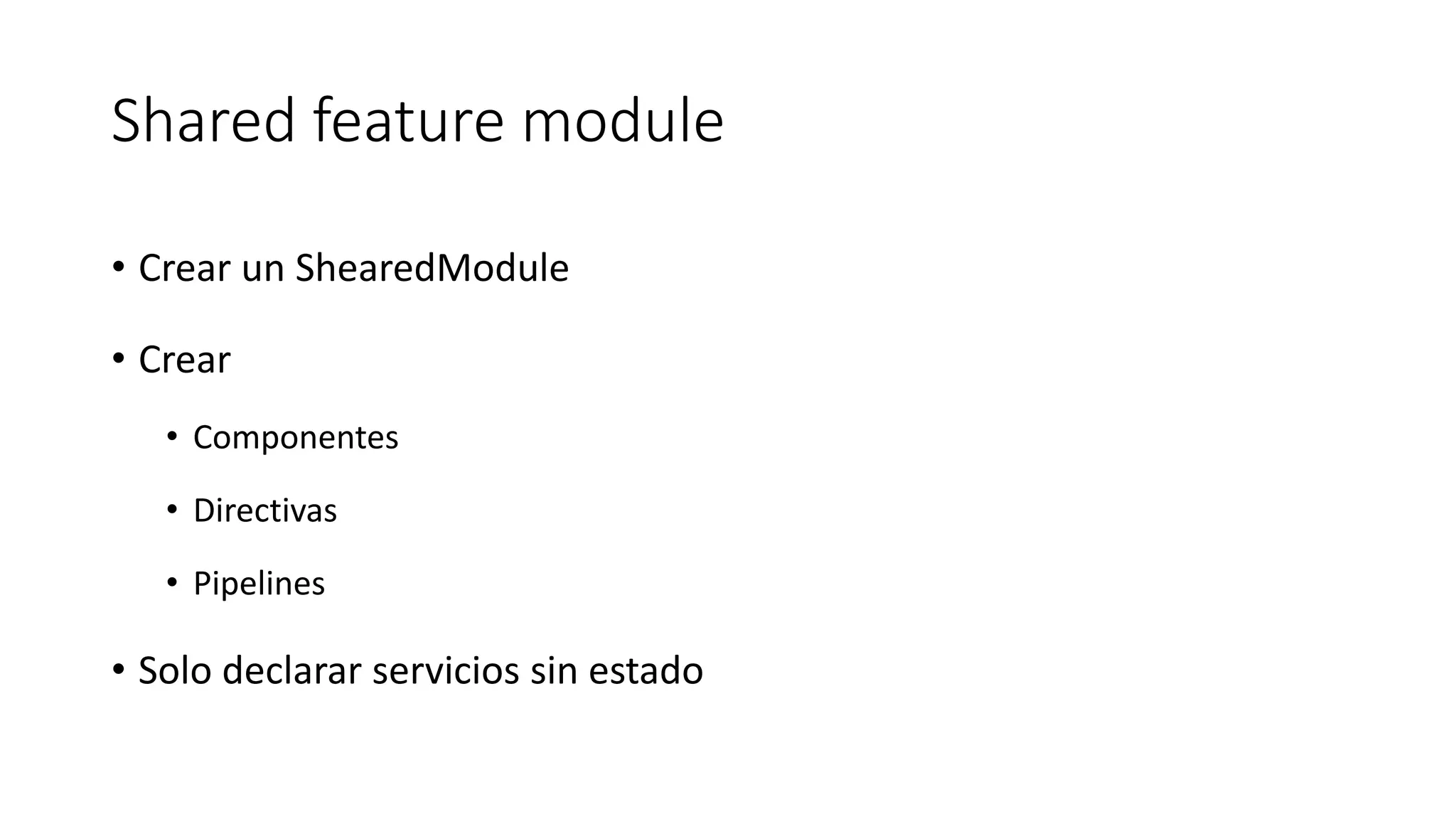 Shared feature module
• Crear un ShearedModule
• Crear
• Componentes
• Directivas
• Pipelines
• Solo declarar servicios sin estado
 