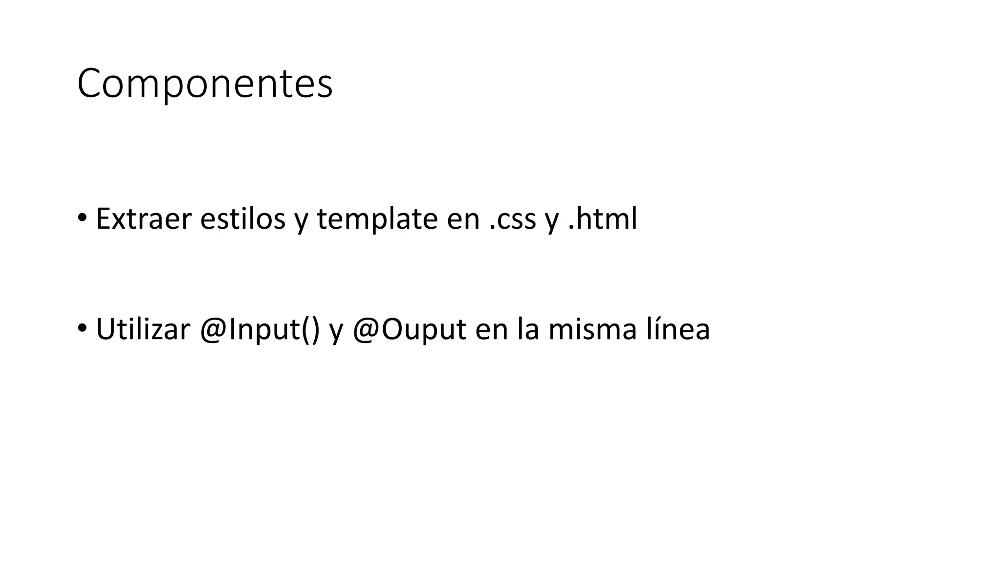 Componentes
• Extraer estilos y template en .css y .html
• Utilizar @Input() y @Ouput en la misma línea
 