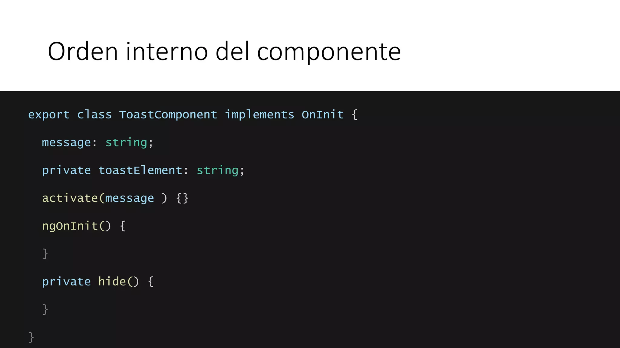 Orden interno del componente
export class ToastComponent implements OnInit {
message: string;
private toastElement: string;
activate(message ) {}
ngOnInit() {
}
private hide() {
}
}
 