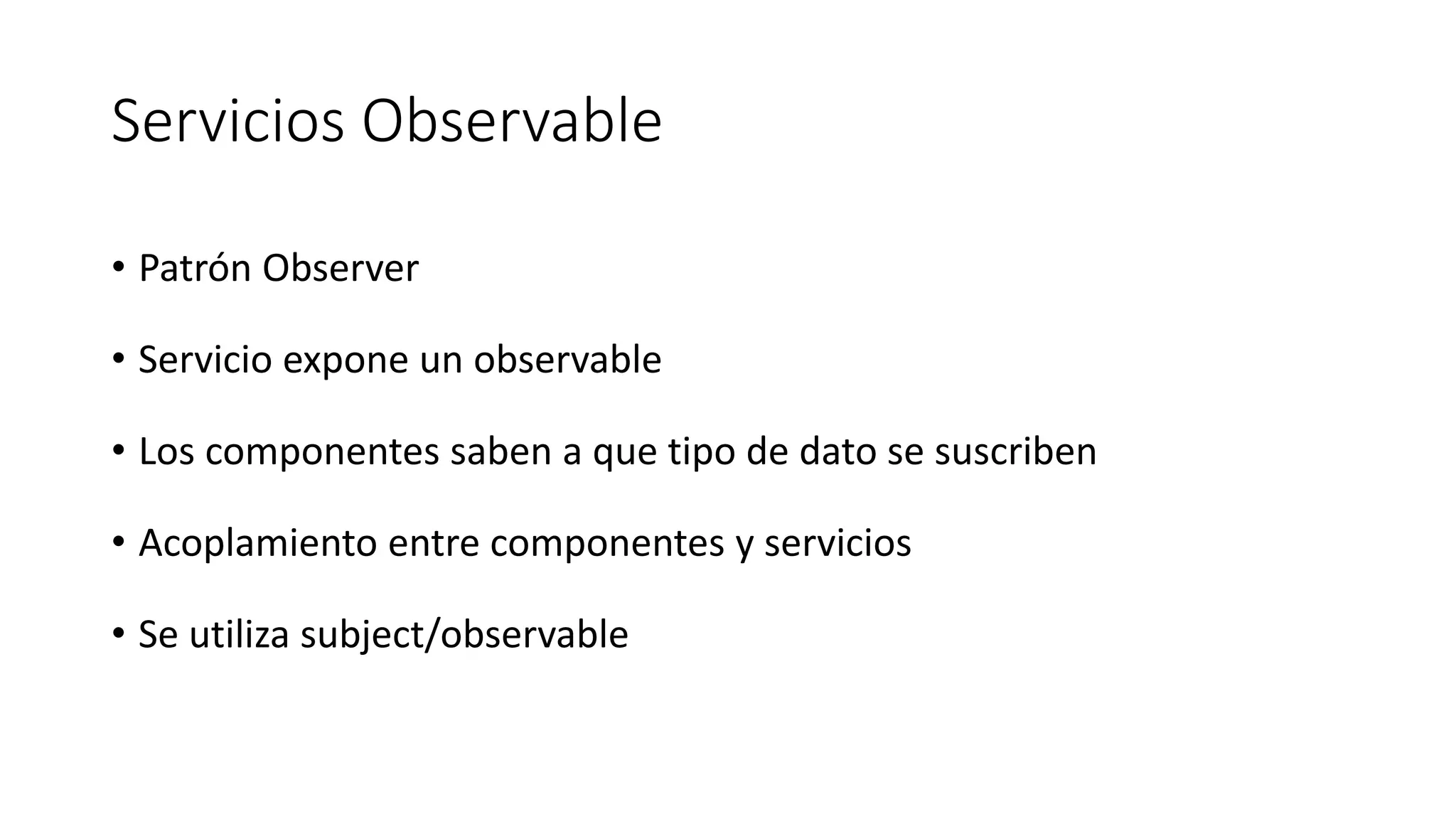 Servicios Observable
• Patrón Observer
• Servicio expone un observable
• Los componentes saben a que tipo de dato se suscriben
• Acoplamiento entre componentes y servicios
• Se utiliza subject/observable
 