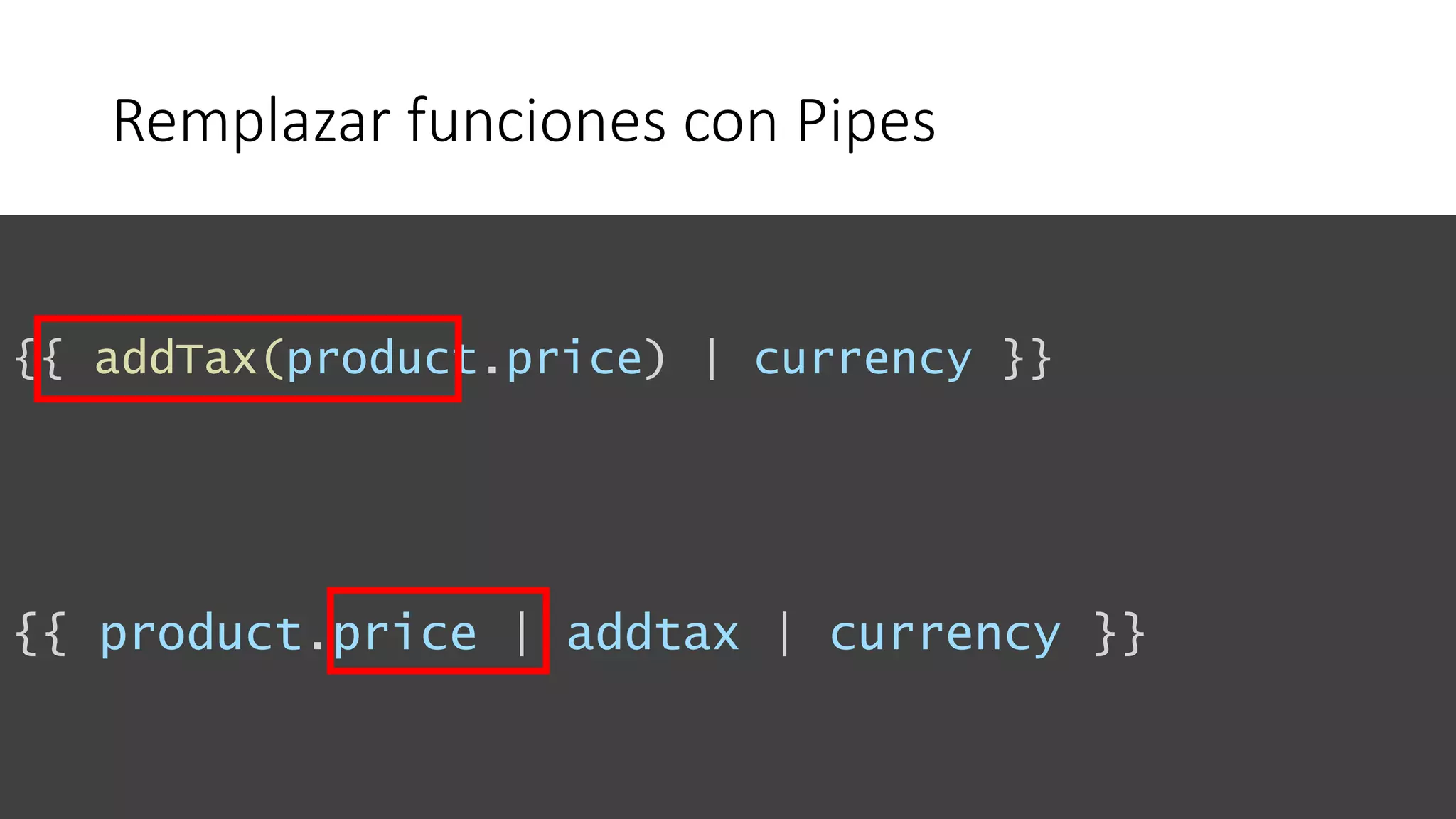 Remplazar funciones con Pipes
{{ addTax(product.price) | currency }}
{{ product.price | addtax | currency }}
 