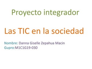 Proyecto integrador
Las TIC en la sociedad
Nombre: Danna Giselle Zepahua Macin
Gupro:M1C1G19-030
 
