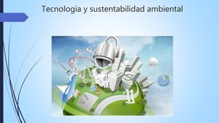 Tecnología y sustentabilidad ambiental
 
