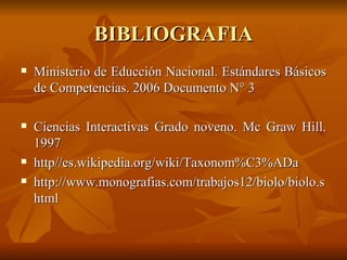 BIBLIOGRAFIA Ministerio de Educción Nacional. Estándares Básicos de Competencias. 2006 Documento N° 3 Ciencias Interactivas Grado noveno. Mc Graw Hill. 1997 http//es.wikipedia.org/wiki/Taxonom%C3%ADa http://www.monografias.com/trabajos12/biolo/biolo.shtml 