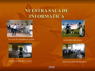 NUESTRA SALA DE INFORMÁTICA 2008 TALLER DE SENSIBILIZACION ELECCION DEL LOGO ADECUACION DE LA SALA INSTALACION DE EQUIPOS 
