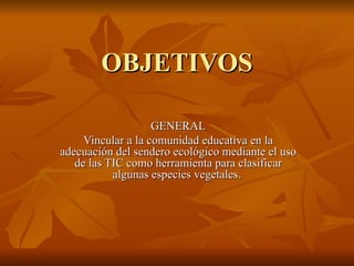 OBJETIVOS GENERAL Vincular a la comunidad educativa en la adecuación del sendero ecológico mediante el uso de las TIC como herramienta para clasificar algunas especies vegetales.  