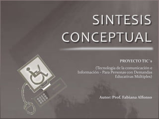 SINTESIS CONCEPTUAL PROYECTO TIC´s (Tecnología de la comunicación e Información - Para Personas con Demandas Educativas Múltiples) Autor: Prof. Fabiana Alfonso 