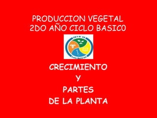 PRODUCCION VEGETAL
2DO AÑO CICLO BASIC0
CRECIMIENTO
Y
PARTES
DE LA PLANTA
 