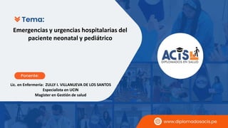 Lic. en Enfermería: ZULLY I. VILLANUEVA DE LOS SANTOS
Especialista en UCIN
Magister en Gestión de salud
Emergencias y urgencias hospitalarias del
paciente neonatal y pediátrico
 